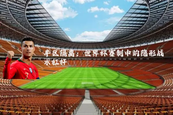 半区隔离:世界杯赛制中的隐形战术杠杆