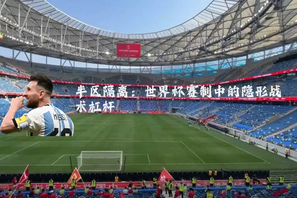 半区隔离:世界杯赛制中的隐形战术杠杆