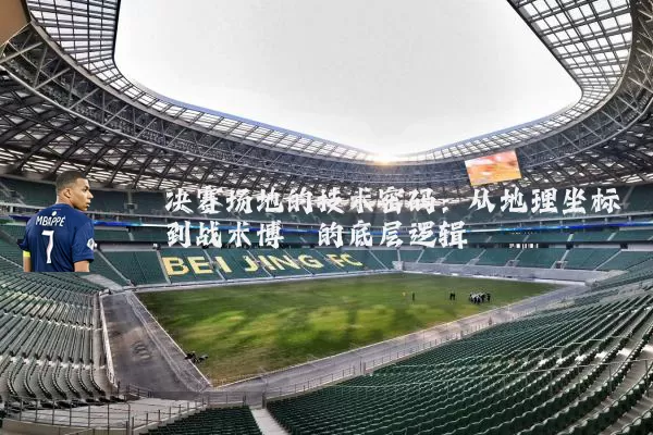 决赛场地的技术密码:从地理坐标到战术博弈的底层逻辑