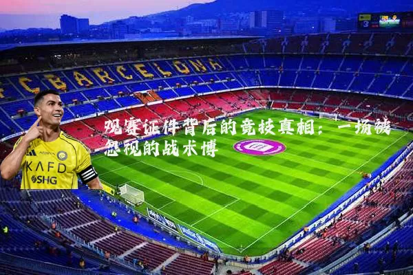 观赛证件背后的竞技真相:一场被忽视的战术博弈