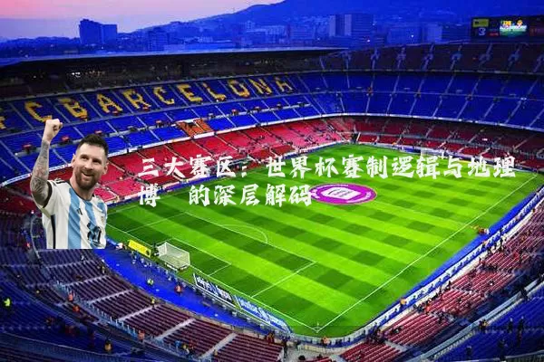 三大赛区：世界杯赛制逻辑与地理博弈的深层解码