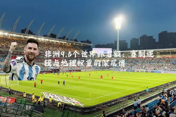 非洲9.5个世界杯名额:赛制逻辑与地理权重的深层博弈
