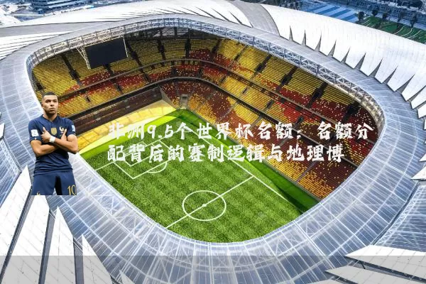非洲9.5个世界杯名额：名额分配背后的赛制逻辑与地理博弈