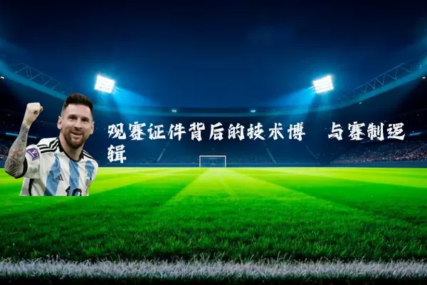 观赛证件背后的技术博弈与赛制逻辑