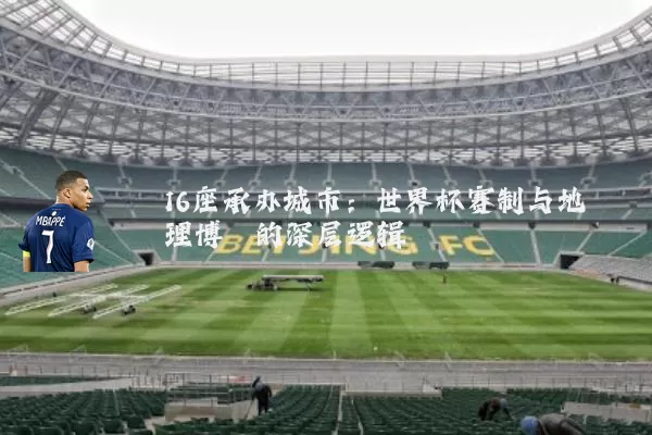 16座承办城市:世界杯赛制与地理博弈的深层逻辑