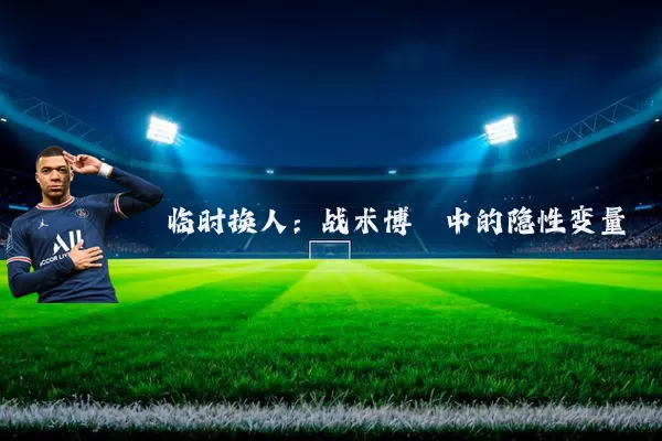 临时换人:战术博弈中的隐性变量