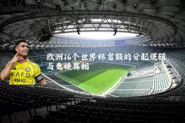 欧洲16个世界杯名额的分配逻辑与竞技真相