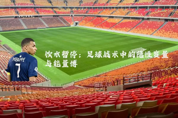 饮水暂停:足球战术中的隐性变量与能量博弈