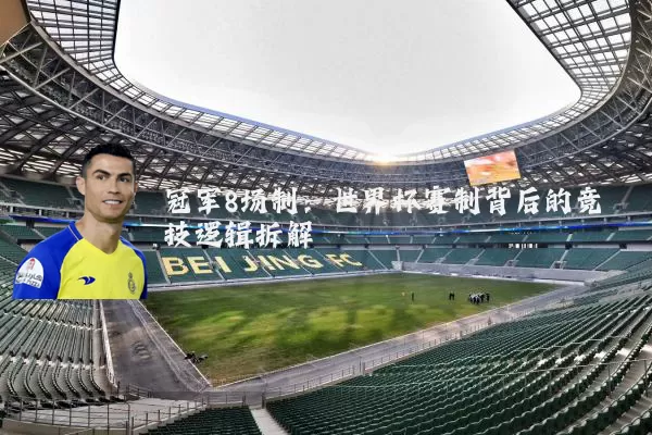 冠军8场制:世界杯赛制背后的竞技逻辑拆解