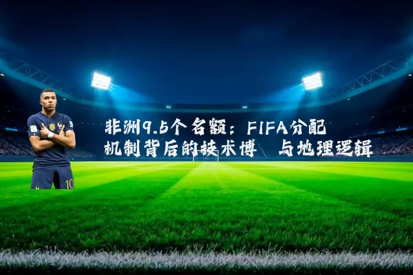 非洲9.5个名额:FIFA分配机制背后的技术博弈与地理逻辑