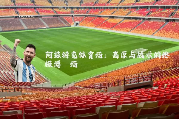 阿兹特克体育场:高原与战术的终极博弈场
