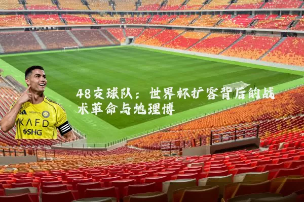 48支球队:世界杯扩容背后的战术革命与地理博弈