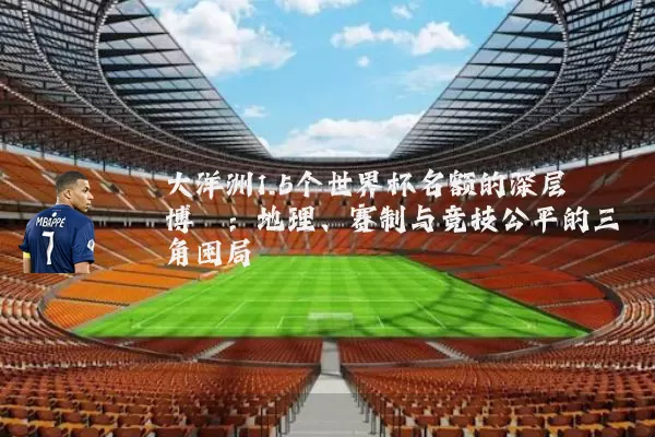 大洋洲1.5个世界杯名额的深层博弈:地理、赛制与竞技公平的三角困局