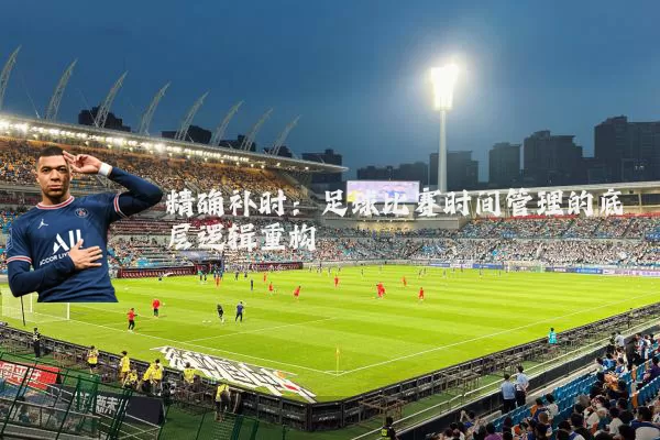 精确补时:足球比赛时间管理的底层逻辑重构