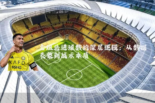 全组总进球数的深层逻辑:从数据表象到战术本质