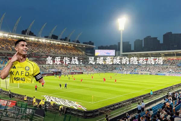 高原作战:足球竞技的隐形战场