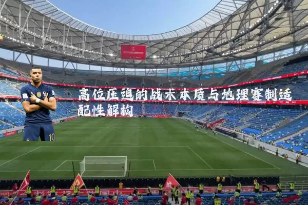 高位压迫的战术本质与地理赛制适配性解构