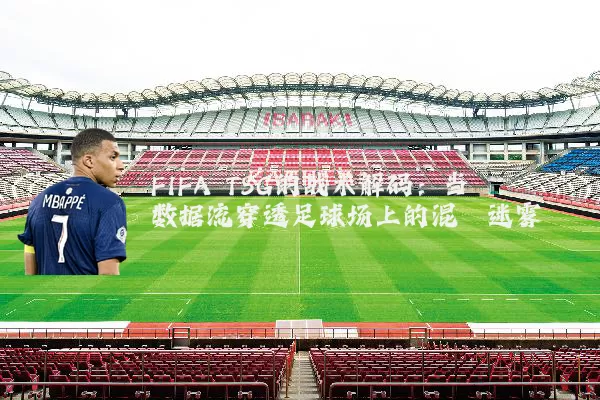 FIFA TSG的战术解码:当数据流穿透足球场上的混沌迷雾