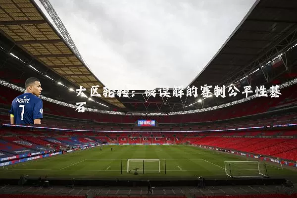 大区轮转：被误解的赛制公平性基石
